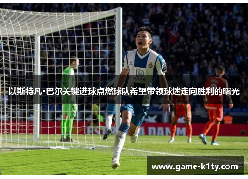 以斯特凡·巴尔关键进球点燃球队希望带领球迷走向胜利的曙光