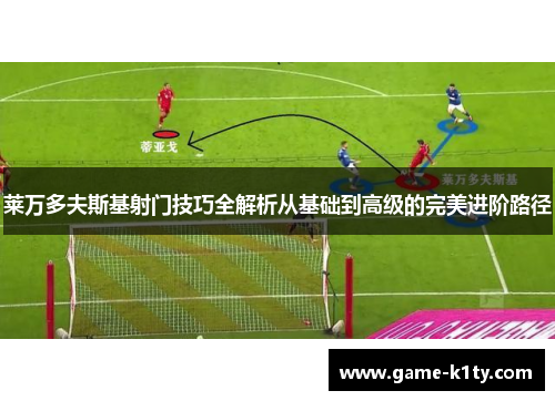 莱万多夫斯基射门技巧全解析从基础到高级的完美进阶路径