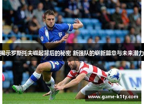 揭示罗斯托夫崛起背后的秘密 新强队的崭新篇章与未来潜力