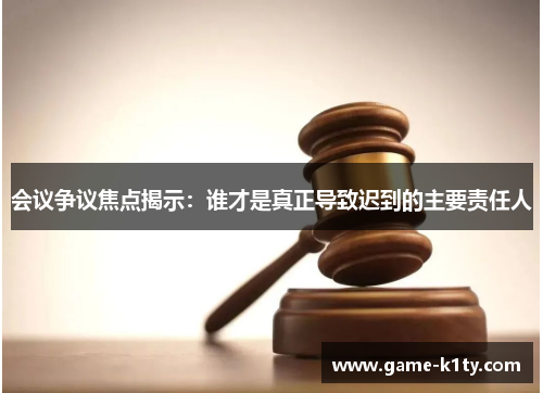 会议争议焦点揭示：谁才是真正导致迟到的主要责任人