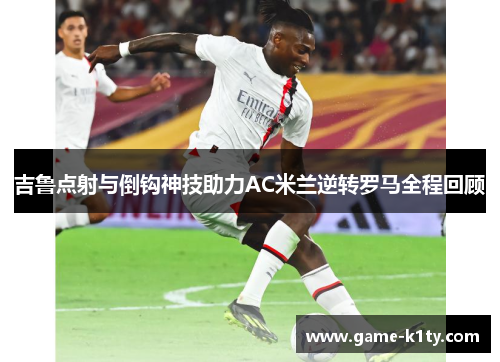 吉鲁点射与倒钩神技助力AC米兰逆转罗马全程回顾