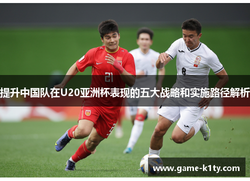 提升中国队在U20亚洲杯表现的五大战略和实施路径解析