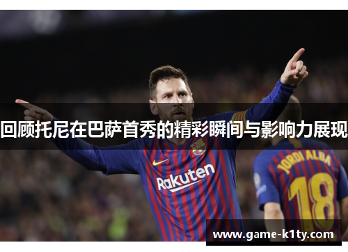 回顾托尼在巴萨首秀的精彩瞬间与影响力展现