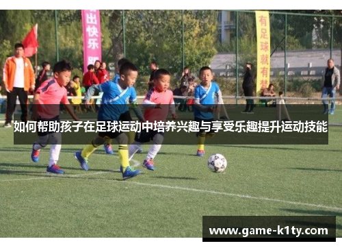 如何帮助孩子在足球运动中培养兴趣与享受乐趣提升运动技能