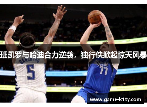 班凯罗与哈迪合力逆袭，独行侠掀起惊天风暴