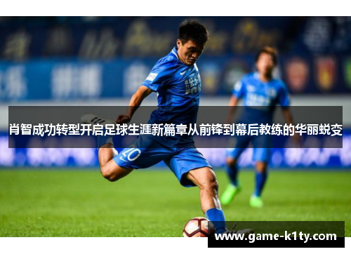 肖智成功转型开启足球生涯新篇章从前锋到幕后教练的华丽蜕变