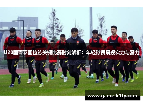 U20国青泰国拉练关键比赛时刻解析：年轻球员展现实力与潜力