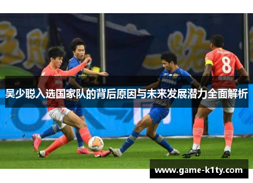 吴少聪入选国家队的背后原因与未来发展潜力全面解析