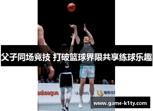 父子同场竞技 打破篮球界限共享练球乐趣