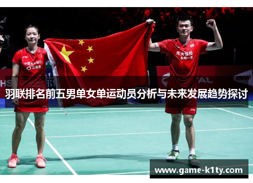 羽联排名前五男单女单运动员分析与未来发展趋势探讨