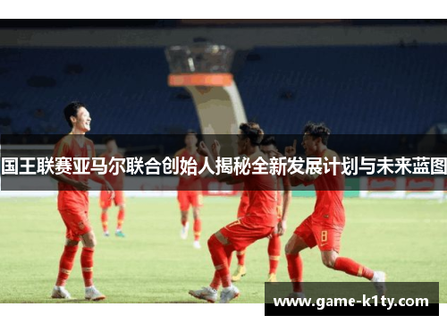 国王联赛亚马尔联合创始人揭秘全新发展计划与未来蓝图