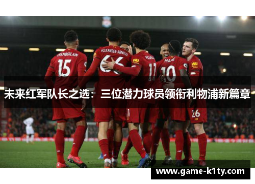 未来红军队长之选：三位潜力球员领衔利物浦新篇章