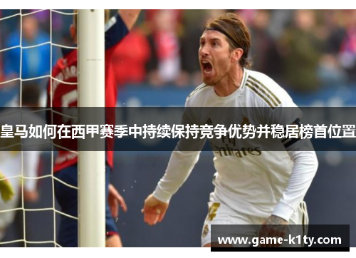 皇马如何在西甲赛季中持续保持竞争优势并稳居榜首位置