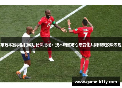 莱万本赛季射门成功秘诀揭秘：技术调整与心态变化共同铸就顶级表现