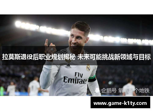 拉莫斯退役后职业规划揭秘 未来可能挑战新领域与目标