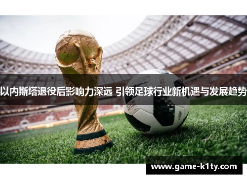 以内斯塔退役后影响力深远 引领足球行业新机遇与发展趋势