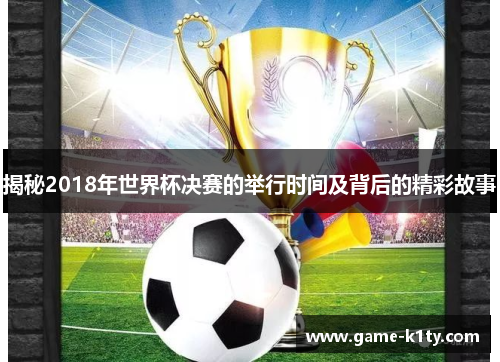 揭秘2018年世界杯决赛的举行时间及背后的精彩故事