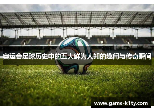 奥运会足球历史中的五大鲜为人知的趣闻与传奇瞬间