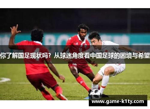 你了解国足现状吗？从球迷角度看中国足球的困境与希望