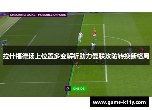 拉什福德场上位置多变解析助力曼联攻防转换新格局