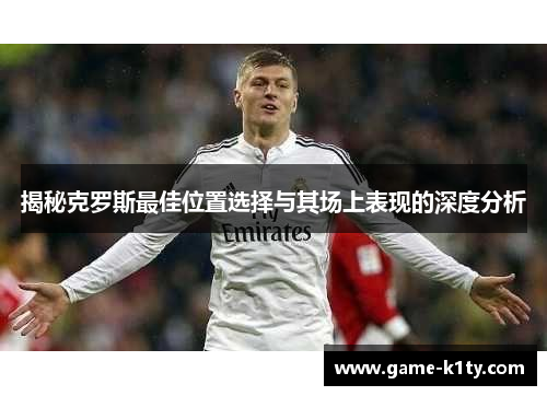 揭秘克罗斯最佳位置选择与其场上表现的深度分析