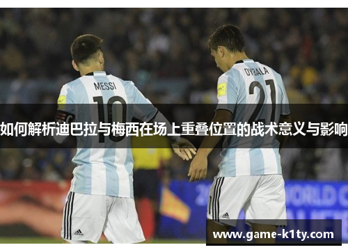 如何解析迪巴拉与梅西在场上重叠位置的战术意义与影响