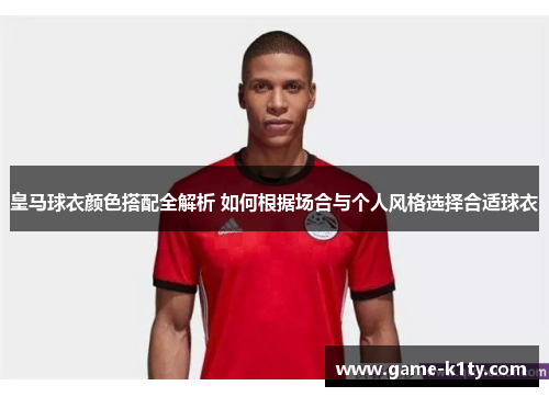 皇马球衣颜色搭配全解析 如何根据场合与个人风格选择合适球衣