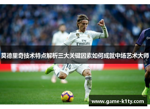 莫德里奇技术特点解析三大关键因素如何成就中场艺术大师