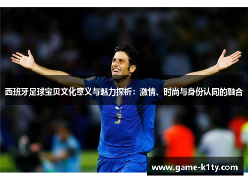 西班牙足球宝贝文化意义与魅力探析：激情、时尚与身份认同的融合