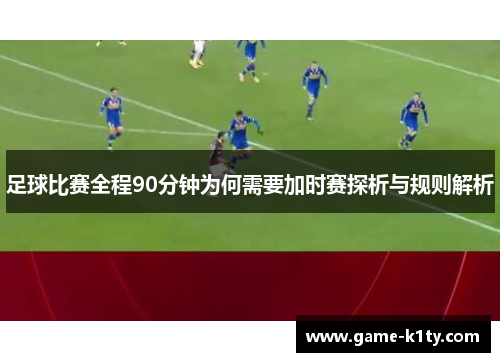 足球比赛全程90分钟为何需要加时赛探析与规则解析