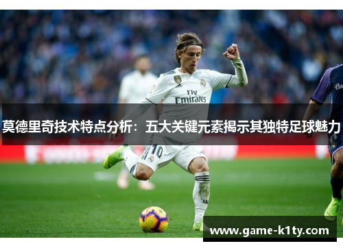 莫德里奇技术特点分析：五大关键元素揭示其独特足球魅力